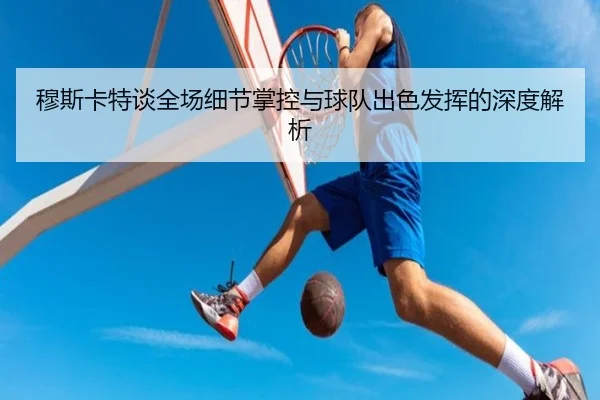 穆斯卡特谈全场细节掌控与球队出色发挥的深度解析