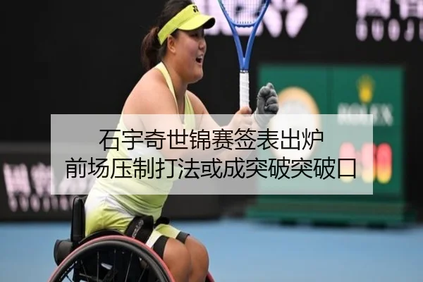 石宇奇世锦赛签表出炉 前场压制打法或成突破突破口