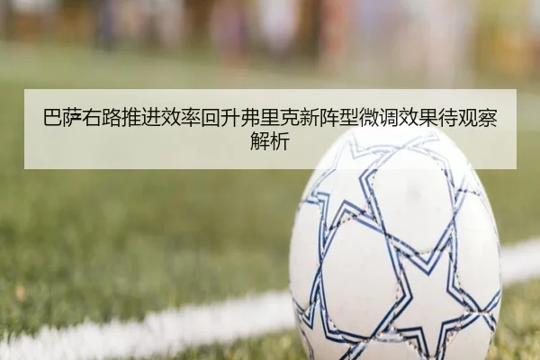 巴萨右路推进效率回升弗里克新阵型微调效果待观察解析