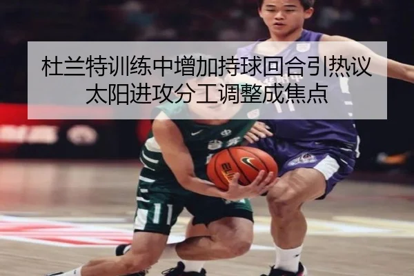 杜兰特训练中增加持球回合引热议 太阳进攻分工调整成焦点